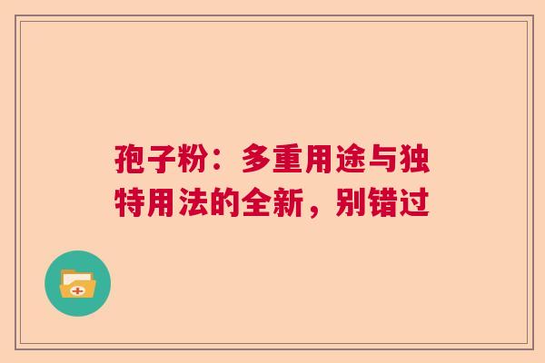 孢子粉：多重用途与独特用法的全新，别错过  第1张