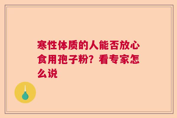 寒性体质的人能否放心食用孢子粉？看专家怎么说  第1张