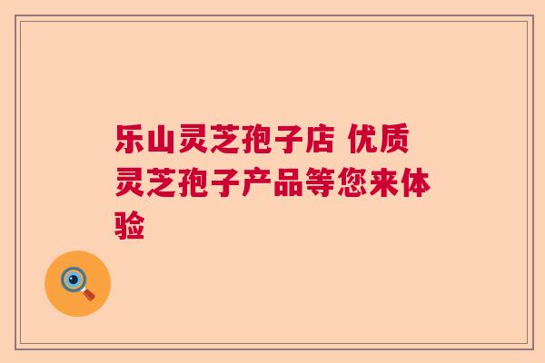 乐山灵芝孢子店 优质灵芝孢子产品等您来体验  第1张