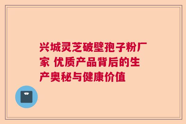 兴城灵芝破壁孢子粉厂家 优质产品背后的生产奥秘与健康价值  第1张
