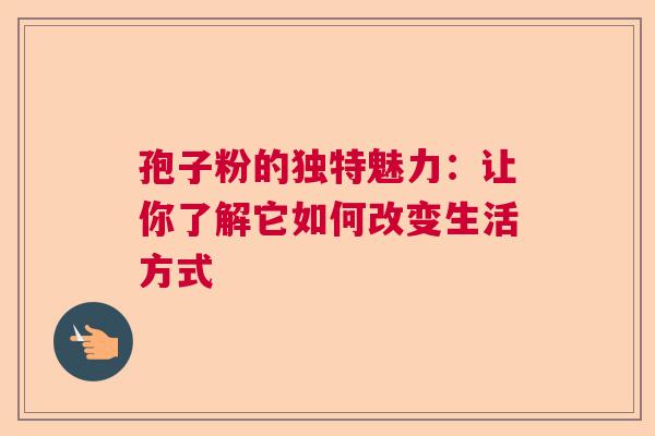 孢子粉的独特魅力：让你了解它如何改变生活方式  第1张