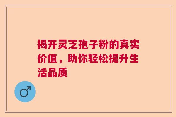 揭开灵芝孢子粉的真实价值，助你轻松提升生活品质  第1张