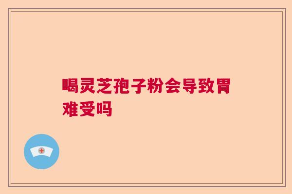喝灵芝孢子粉会导致胃难受吗  第1张