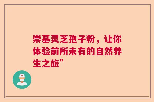 崇基灵芝孢子粉，让你体验前所未有的自然养生之旅”  第1张