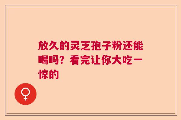 放久的灵芝孢子粉还能喝吗？看完让你大吃一惊的  第1张