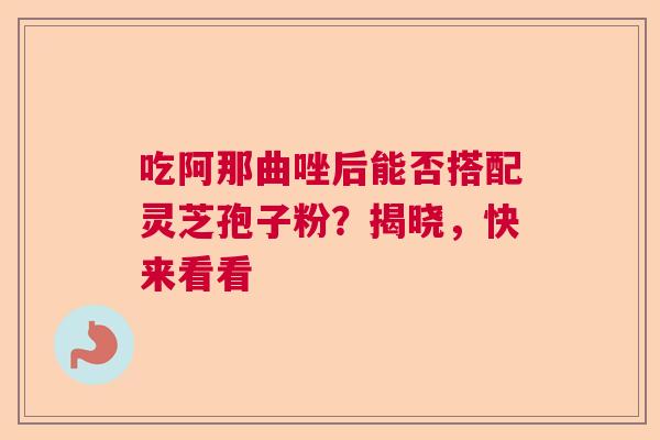 吃阿那曲唑后能否搭配灵芝孢子粉？揭晓，快来看看  第1张