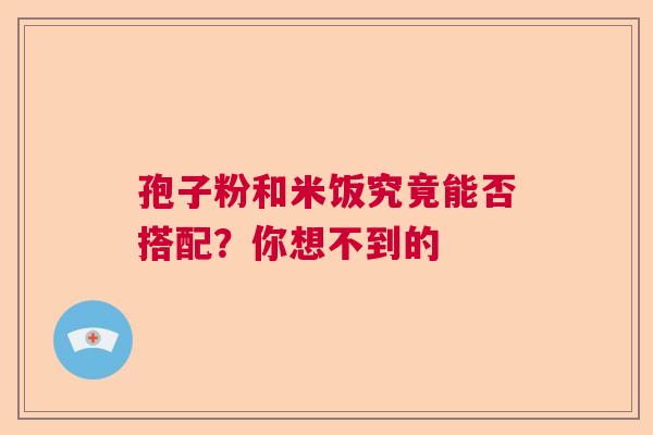 孢子粉和米饭究竟能否搭配？你想不到的  第1张