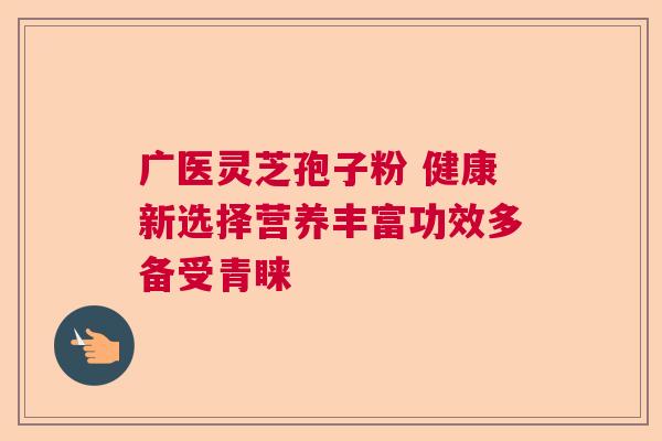 广医灵芝孢子粉 健康新选择营养丰富功效多备受青睐  第1张