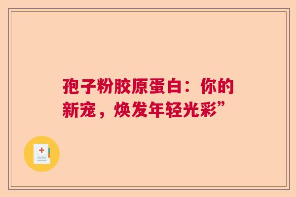 孢子粉胶原蛋白：你的新宠，焕发年轻光彩”  第1张