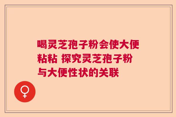 喝灵芝孢子粉会使大便粘粘 探究灵芝孢子粉与大便性状的关联  第1张
