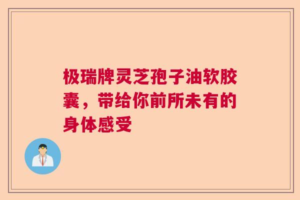 极瑞牌灵芝孢子油软胶囊，带给你前所未有的身体感受  第1张