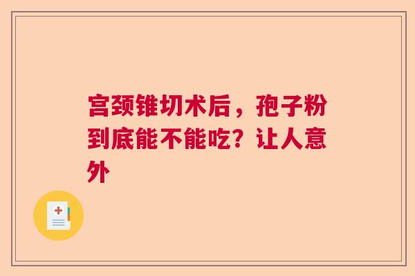 宫颈锥切术后，孢子粉到底能不能吃？让人意外  第1张