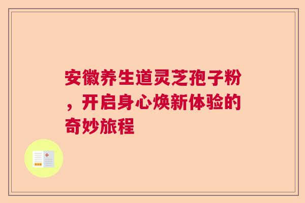 安徽养生道灵芝孢子粉，开启身心焕新体验的奇妙旅程  第1张