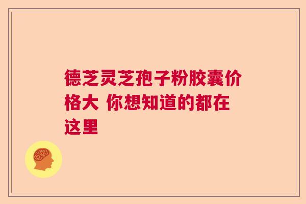 德芝灵芝孢子粉胶囊价格大 你想知道的都在这里  第1张