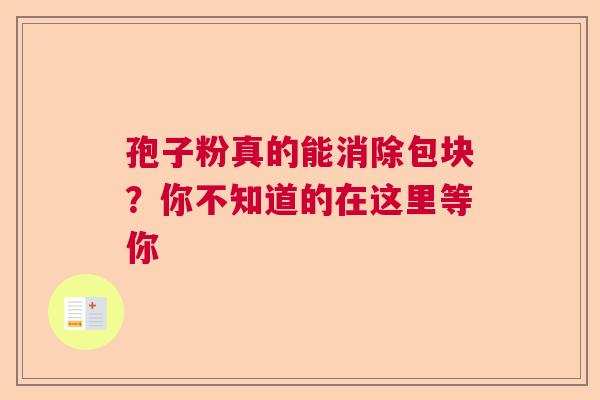 孢子粉真的能消除包块？你不知道的在这里等你  第1张