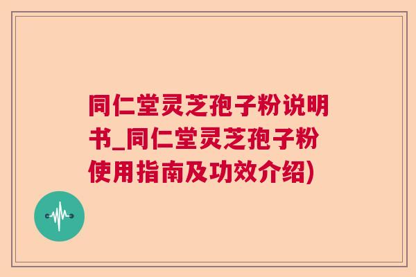 同仁堂灵芝孢子粉说明书_同仁堂灵芝孢子粉使用指南及功效介绍)  第1张