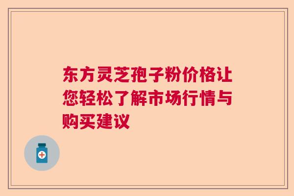 东方灵芝孢子粉价格让您轻松了解市场行情与购买建议  第1张