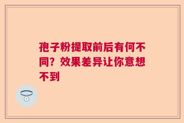 孢子粉提取前后有何不同？效果差异让你意想不到  第1张