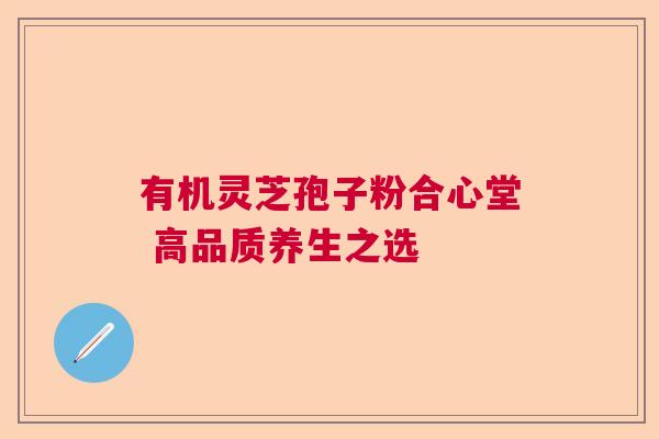 有机灵芝孢子粉合心堂 高品质养生之选  第1张