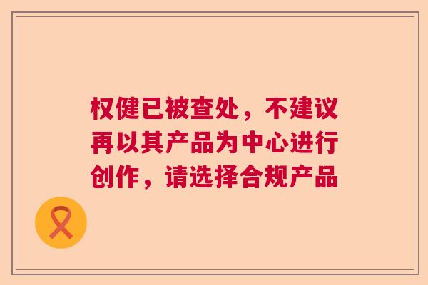 权健已被查处，不建议再以其产品为中心进行创作，请选择合规产品  第1张