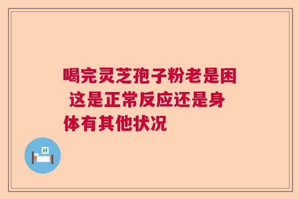 喝完灵芝孢子粉老是困 这是正常反应还是身体有其他状况  第1张