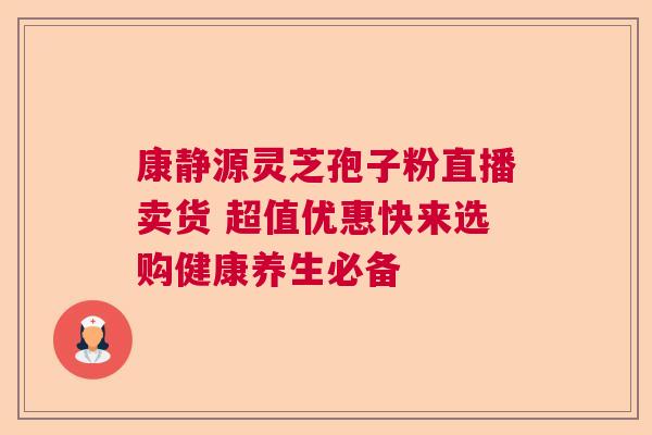 康静源灵芝孢子粉直播卖货 超值优惠快来选购健康养生必备  第1张