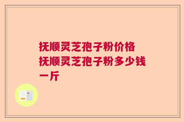 抚顺灵芝孢子粉价格 抚顺灵芝孢子粉多少钱一斤  第1张