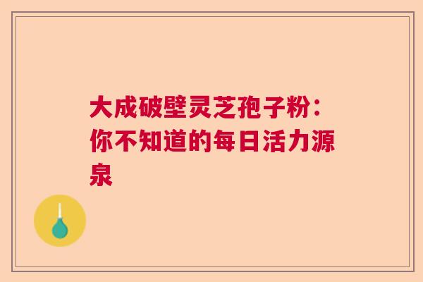 大成破壁灵芝孢子粉：你不知道的每日活力源泉  第1张