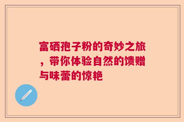 富硒孢子粉的奇妙之旅，带你体验自然的馈赠与味蕾的惊艳  第1张