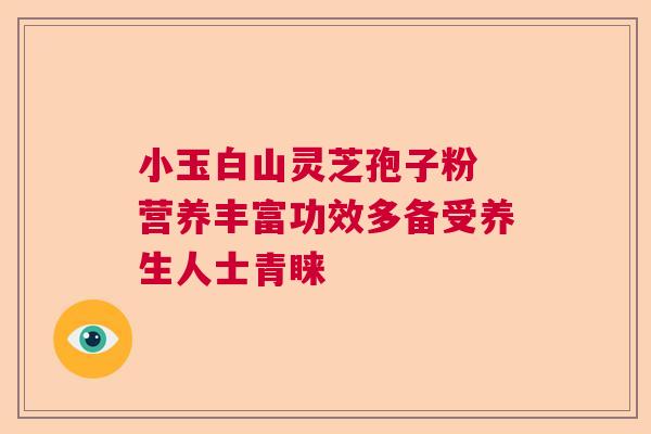 小玉白山灵芝孢子粉 营养丰富功效多备受养生人士青睐  第1张
