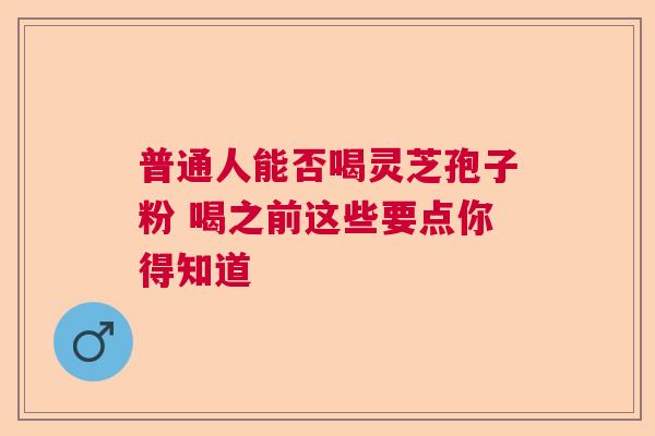 普通人能否喝灵芝孢子粉 喝之前这些要点你得知道  第1张