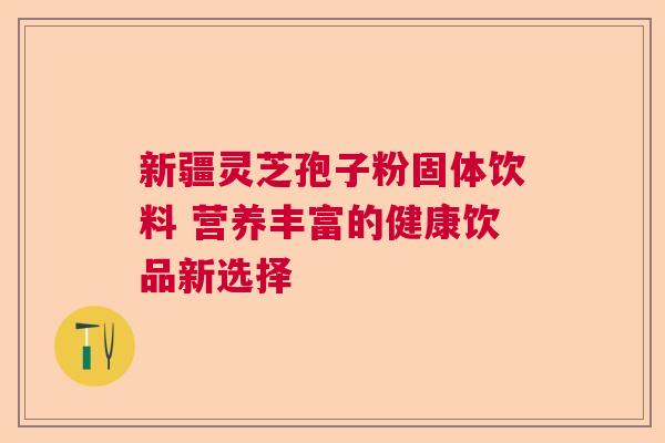 新疆灵芝孢子粉固体饮料 营养丰富的健康饮品新选择  第1张