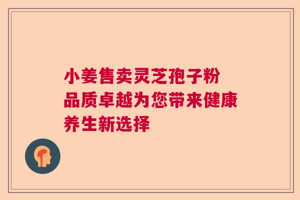 小姜售卖灵芝孢子粉 品质卓越为您带来健康养生新选择  第1张