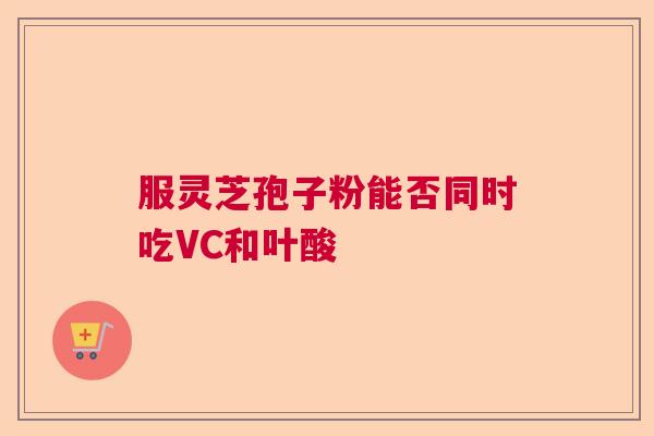 服灵芝孢子粉能否同时吃VC和叶酸  第1张