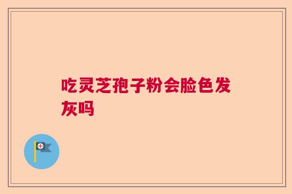 吃灵芝孢子粉会脸色发灰吗  第1张