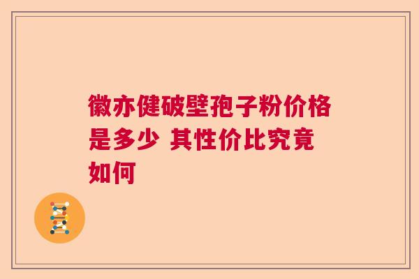 徽亦健破壁孢子粉价格是多少 其性价比究竟如何  第1张