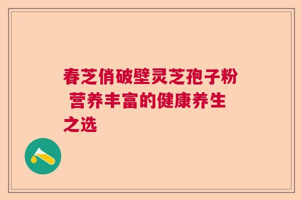 春芝俏破壁灵芝孢子粉 营养丰富的健康养生之选  第1张