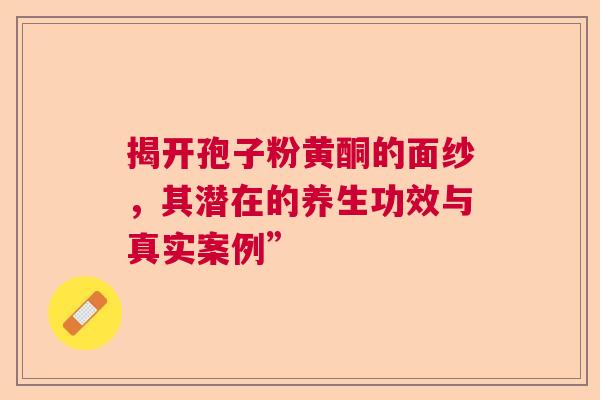 揭开孢子粉黄酮的面纱，其潜在的养生功效与真实案例”  第1张