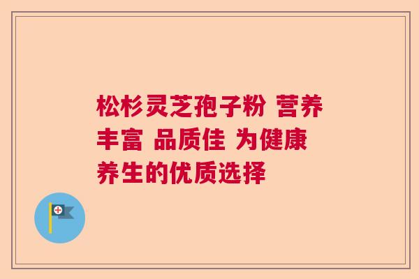 松杉灵芝孢子粉 营养丰富 品质佳 为健康养生的优质选择  第1张