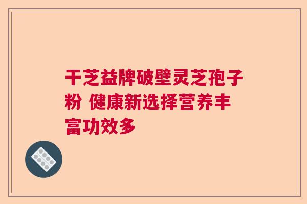 干芝益牌破壁灵芝孢子粉 健康新选择营养丰富功效多  第1张