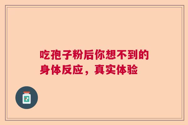 吃孢子粉后你想不到的身体反应，真实体验  第1张