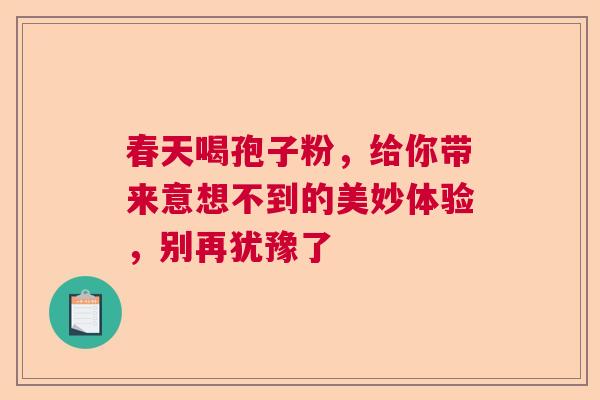 春天喝孢子粉，给你带来意想不到的美妙体验，别再犹豫了  第1张
