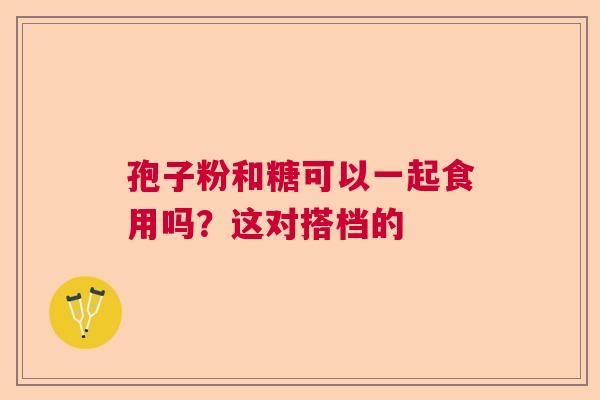 孢子粉和糖可以一起食用吗？这对搭档的  第1张