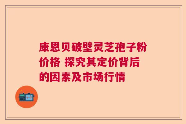 康恩贝破壁灵芝孢子粉价格 探究其定价背后的因素及市场行情  第1张