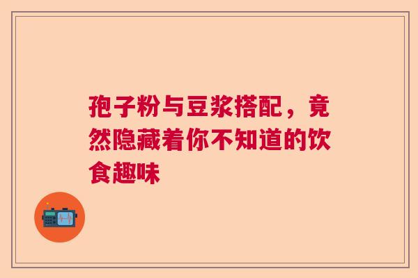孢子粉与豆浆搭配，竟然隐藏着你不知道的饮食趣味  第1张