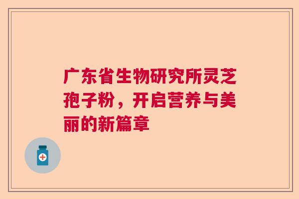 广东省生物研究所灵芝孢子粉，开启营养与美丽的新篇章  第1张