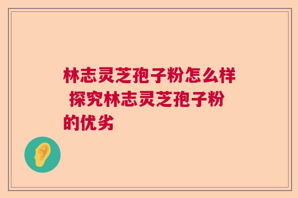 林志灵芝孢子粉怎么样 探究林志灵芝孢子粉的优劣  第1张