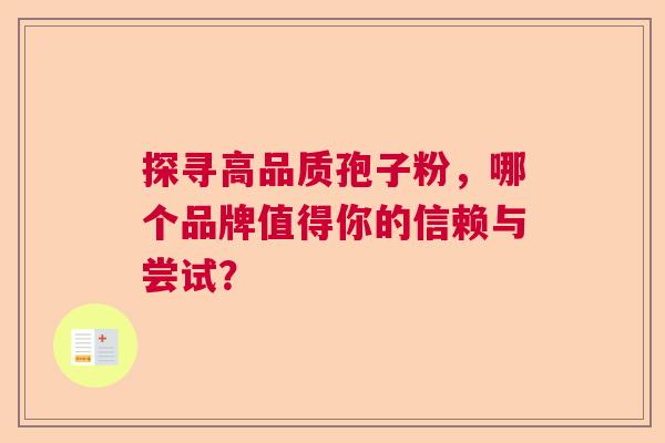 探寻高品质孢子粉，哪个品牌值得你的信赖与尝试？  第1张