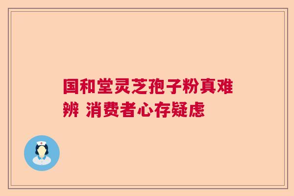 国和堂灵芝孢子粉真难辨 消费者心存疑虑  第1张