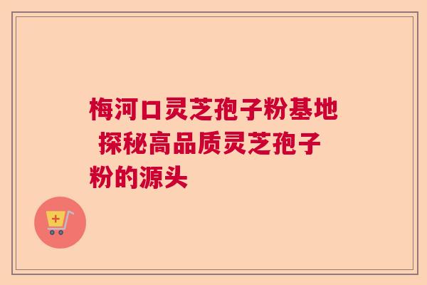 梅河口灵芝孢子粉基地 探秘高品质灵芝孢子粉的源头  第1张